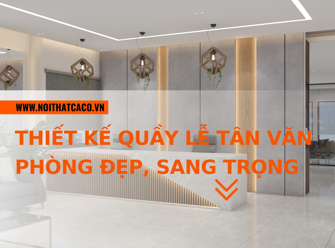 Tiêu chí để thiết kế quầy lễ tân văn phòng đẹp, sang trọng